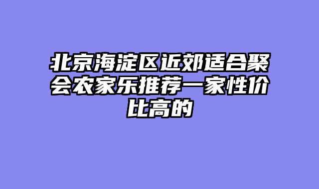 北京海淀区近郊适合聚会农家乐推荐一家性价比高的