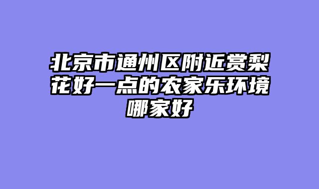 北京市通州区附近赏梨花好一点的农家乐环境哪家好