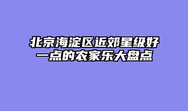 北京海淀区近郊星级好一点的农家乐大盘点