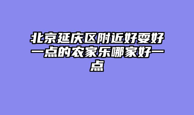 北京延庆区附近好耍好一点的农家乐哪家好一点