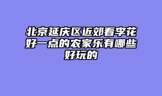 北京延庆区近郊看李花好一点的农家乐有哪些好玩的