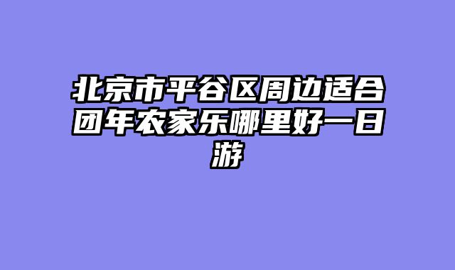 北京市平谷区周边适合团年农家乐哪里好一日游