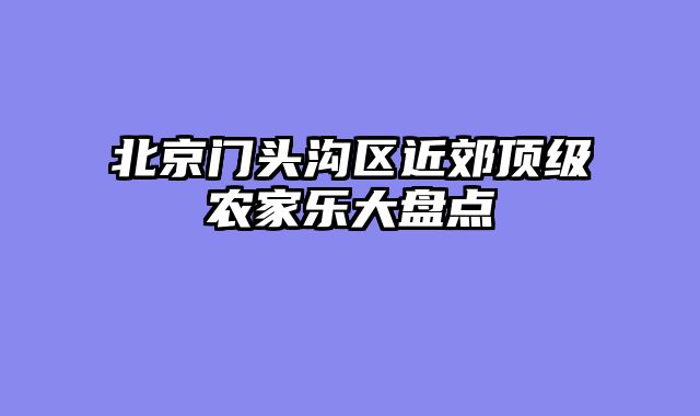北京门头沟区近郊顶级农家乐大盘点