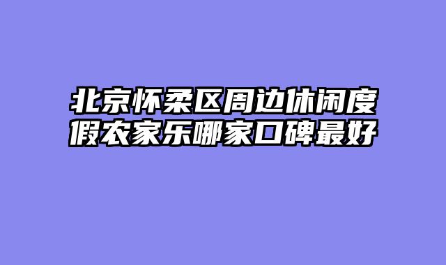 北京怀柔区周边休闲度假农家乐哪家口碑最好