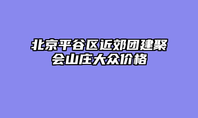 北京平谷区近郊团建聚会山庄大众价格