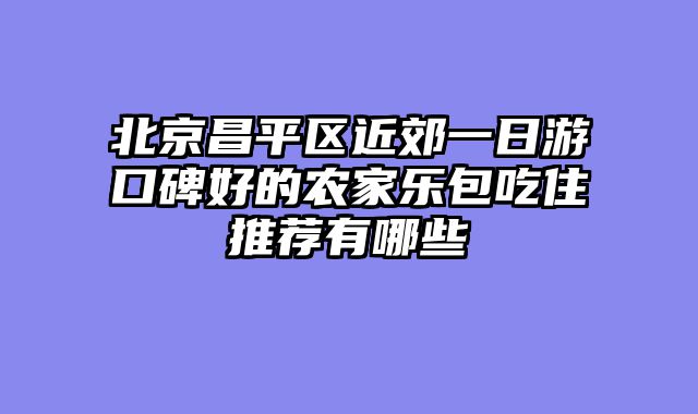 北京昌平区近郊一日游口碑好的农家乐包吃住推荐有哪些