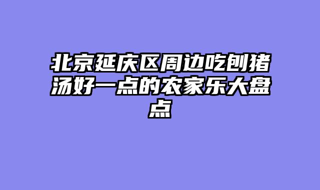 北京延庆区周边吃刨猪汤好一点的农家乐大盘点