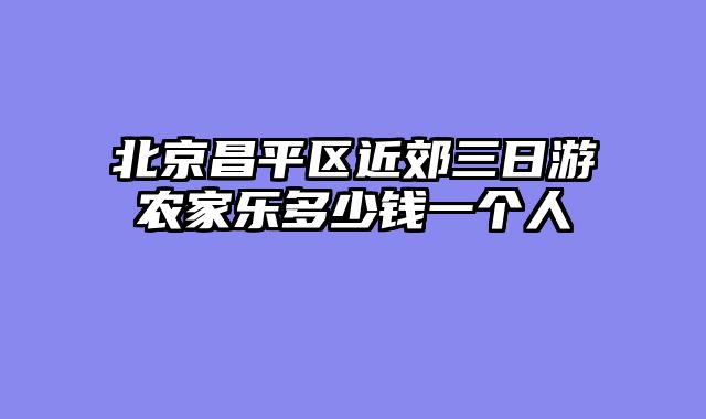 北京昌平区近郊三日游农家乐多少钱一个人