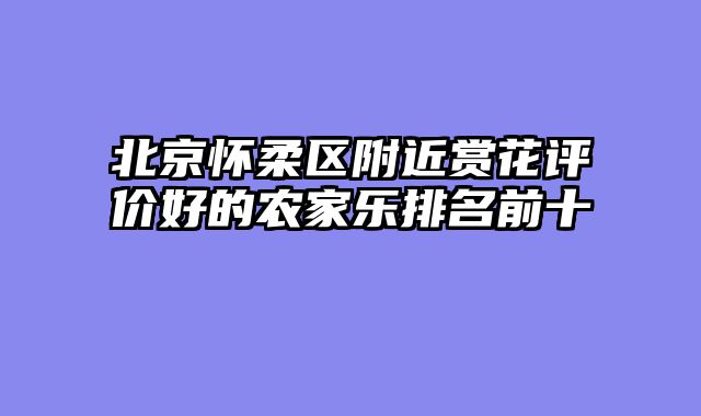 北京怀柔区附近赏花评价好的农家乐排名前十
