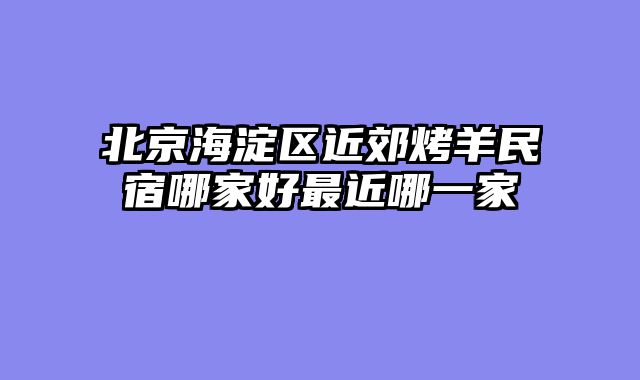 北京海淀区近郊烤羊民宿哪家好最近哪一家