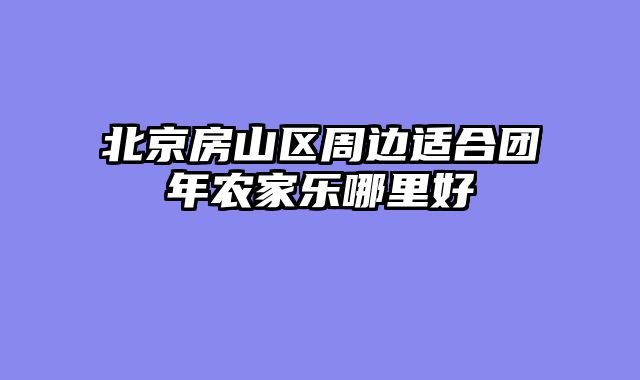 北京房山区周边适合团年农家乐哪里好