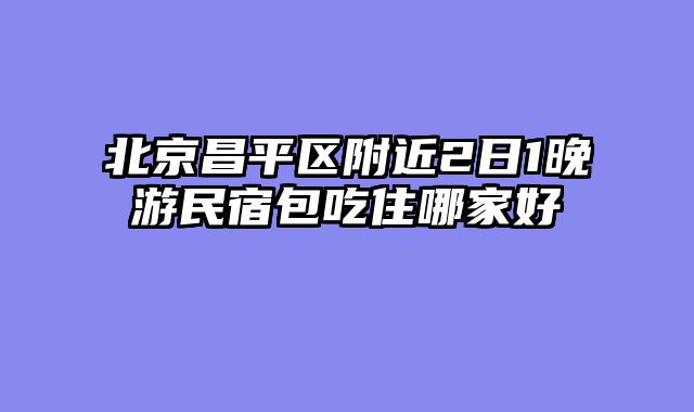 北京昌平区附近2日1晚游民宿包吃住哪家好