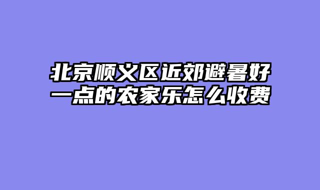 北京顺义区近郊避暑好一点的农家乐怎么收费