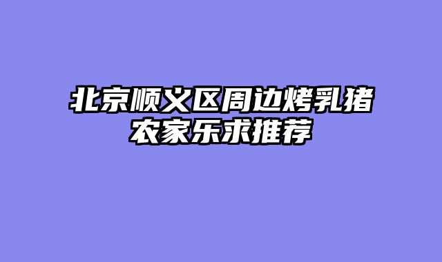 北京顺义区周边烤乳猪农家乐求推荐