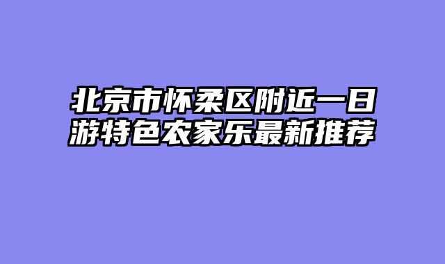 北京市怀柔区附近一日游特色农家乐最新推荐