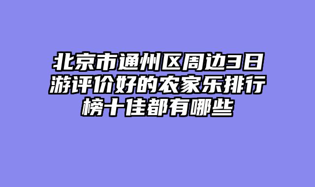 北京市通州区周边3日游评价好的农家乐排行榜十佳都有哪些