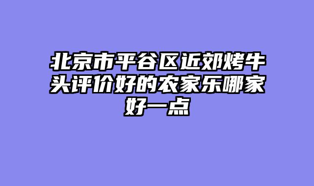 北京市平谷区近郊烤牛头评价好的农家乐哪家好一点