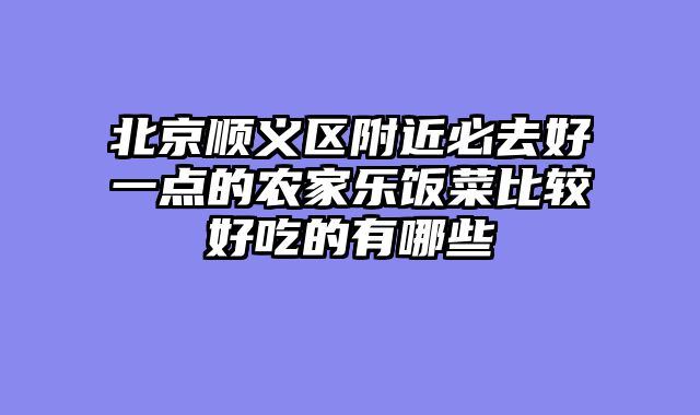 北京顺义区附近必去好一点的农家乐饭菜比较好吃的有哪些