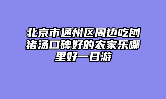 北京市通州区周边吃刨猪汤口碑好的农家乐哪里好一日游