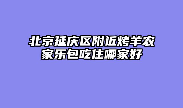 北京延庆区附近烤羊农家乐包吃住哪家好