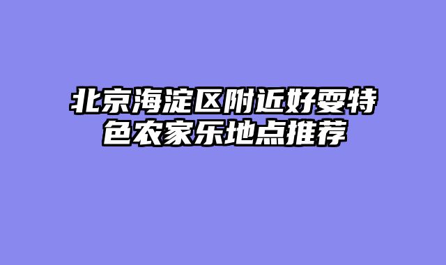 北京海淀区附近好耍特色农家乐地点推荐