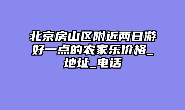 北京房山区附近两日游好一点的农家乐价格_地址_电话
