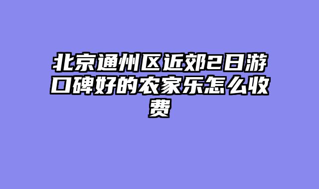 北京通州区近郊2日游口碑好的农家乐怎么收费