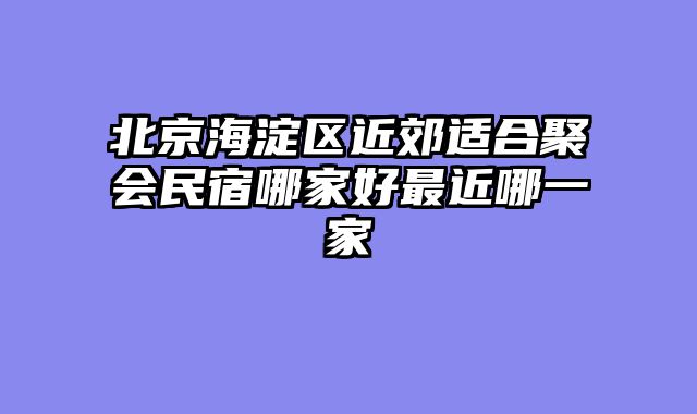 北京海淀区近郊适合聚会民宿哪家好最近哪一家