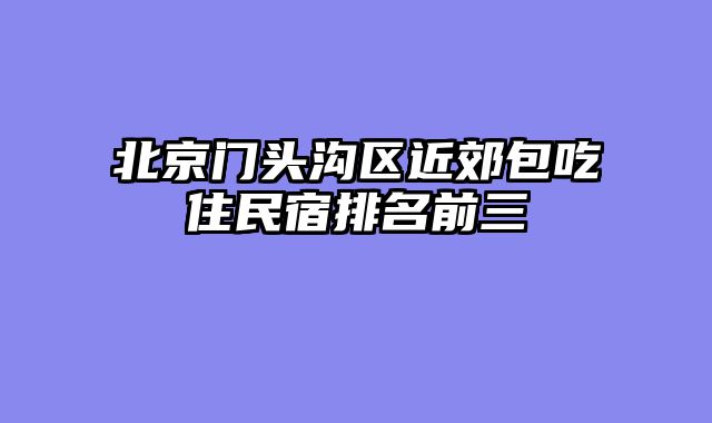 北京门头沟区近郊包吃住民宿排名前三