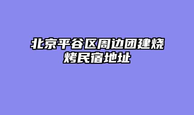 北京平谷区周边团建烧烤民宿地址