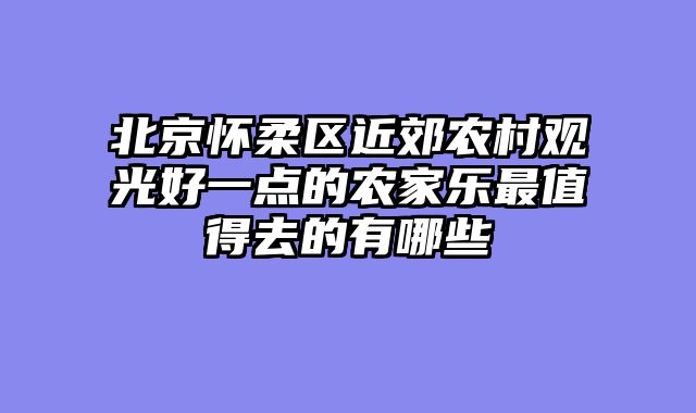 北京怀柔区近郊农村观光好一点的农家乐最值得去的有哪些