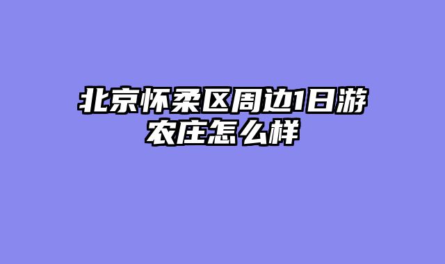 北京怀柔区周边1日游农庄怎么样