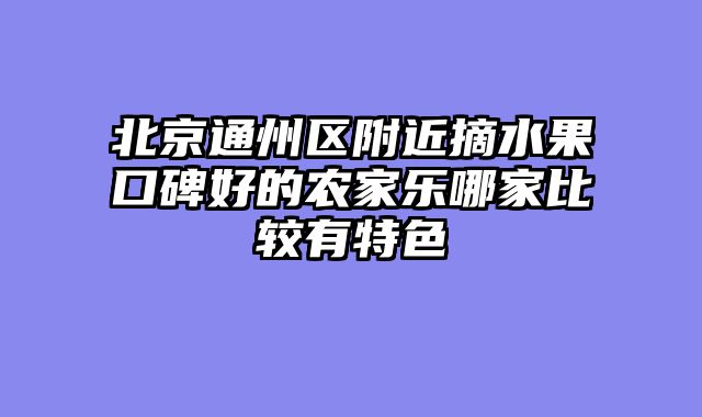 北京通州区附近摘水果口碑好的农家乐哪家比较有特色