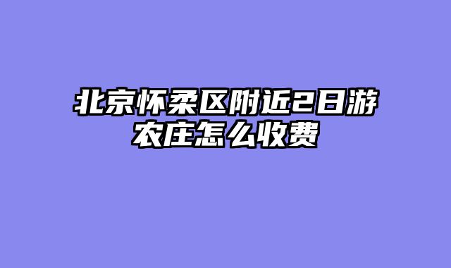 北京怀柔区附近2日游农庄怎么收费