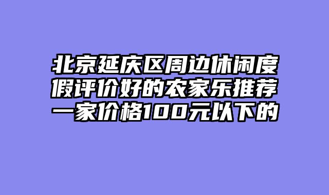 北京延庆区周边休闲度假评价好的农家乐推荐一家价格100元以下的