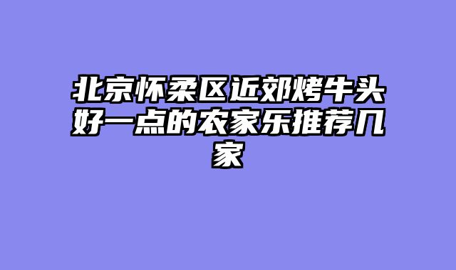 北京怀柔区近郊烤牛头好一点的农家乐推荐几家