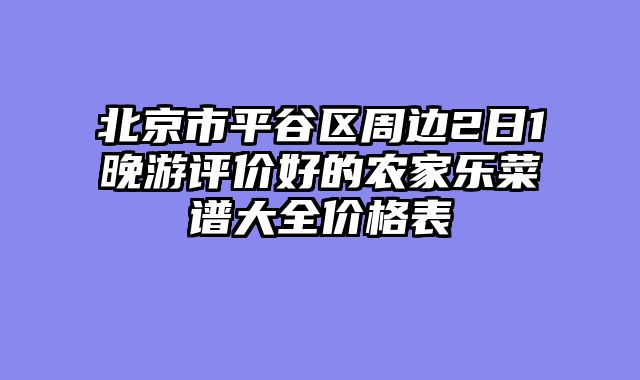 北京市平谷区周边2日1晚游评价好的农家乐菜谱大全价格表