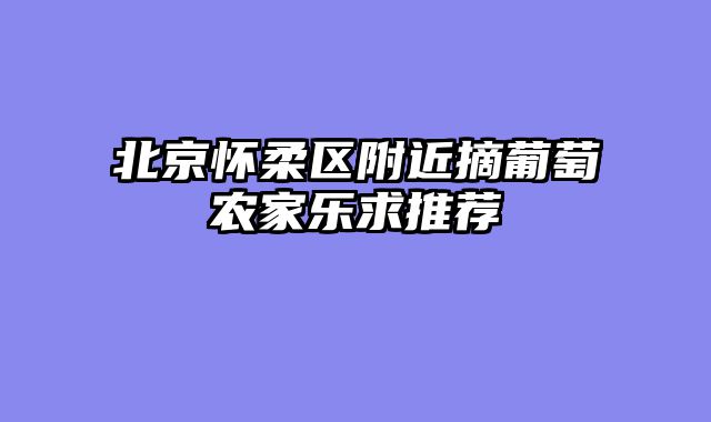 北京怀柔区附近摘葡萄农家乐求推荐
