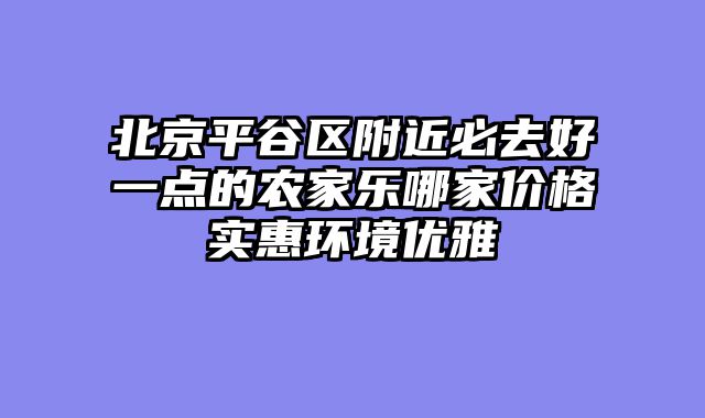 北京平谷区附近必去好一点的农家乐哪家价格实惠环境优雅