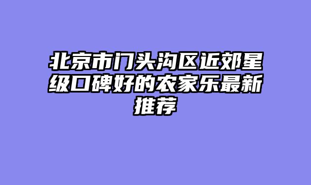 北京市门头沟区近郊星级口碑好的农家乐最新推荐