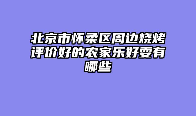 北京市怀柔区周边烧烤评价好的农家乐好耍有哪些