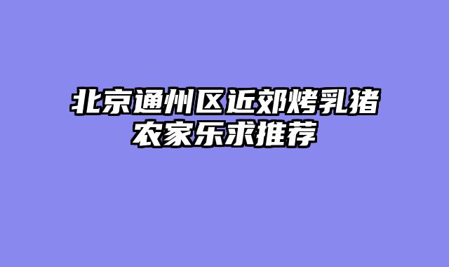 北京通州区近郊烤乳猪农家乐求推荐