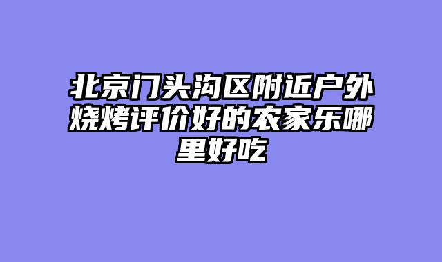 北京门头沟区附近户外烧烤评价好的农家乐哪里好吃