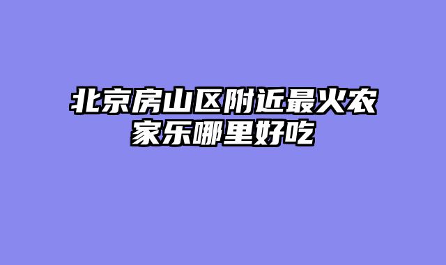 北京房山区附近最火农家乐哪里好吃