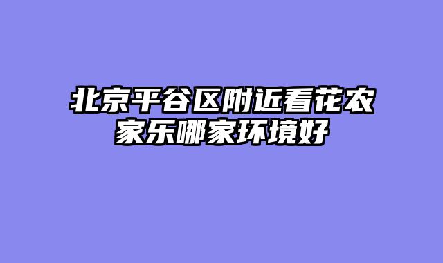 北京平谷区附近看花农家乐哪家环境好