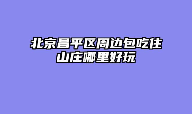 北京昌平区周边包吃住山庄哪里好玩