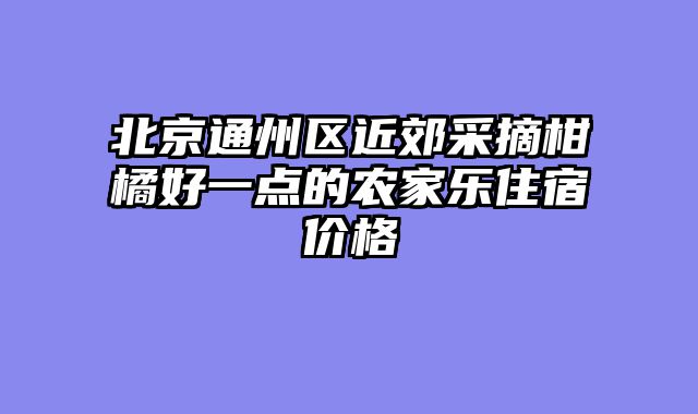 北京通州区近郊采摘柑橘好一点的农家乐住宿价格