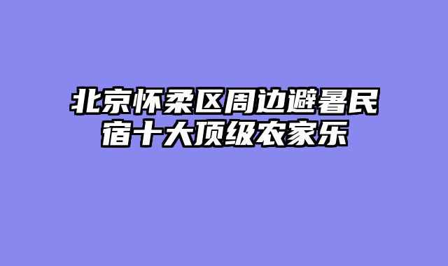 北京怀柔区周边避暑民宿十大顶级农家乐