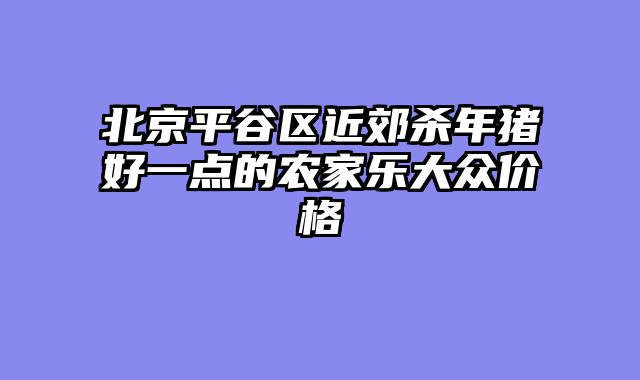 北京平谷区近郊杀年猪好一点的农家乐大众价格