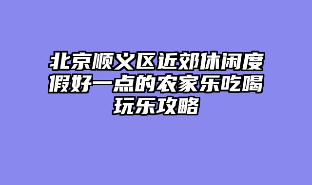 北京顺义区近郊休闲度假好一点的农家乐吃喝玩乐攻略